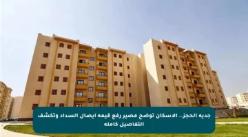 جدية الحجز.. الإسكان توضح مصير رفع قيمة إيصال السداد وتكشف التفاصيل كاملة